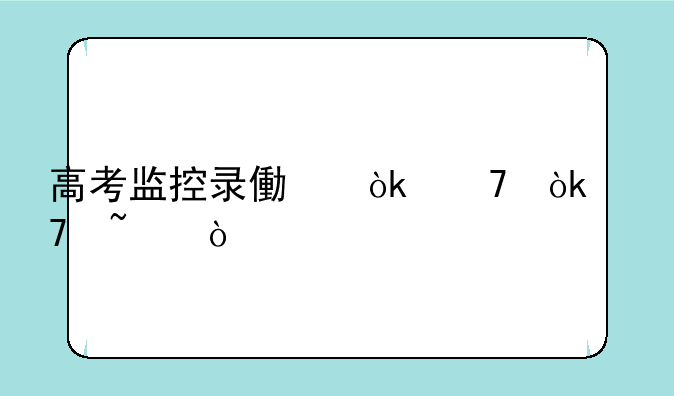 高考监控录像会不会复查？