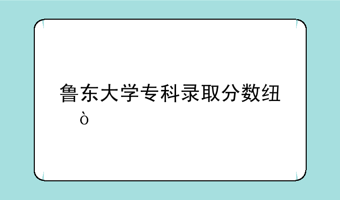 鲁东大学专科录取分数线？