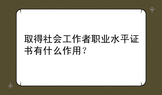 取得社会工作者职业水平证书有什么作用？