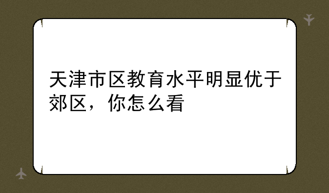 天津市区教育水平明显优于郊区，你怎么看