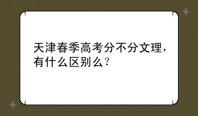 天津春季高考分不分文理，有什么区别么？