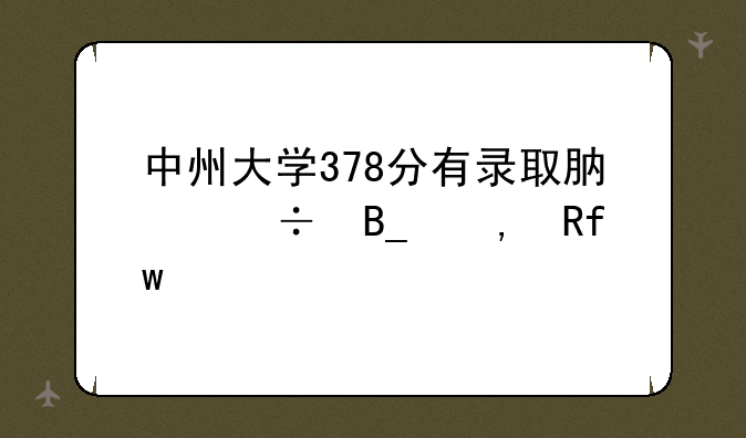 中州大学378分有录取肯能吗》?>