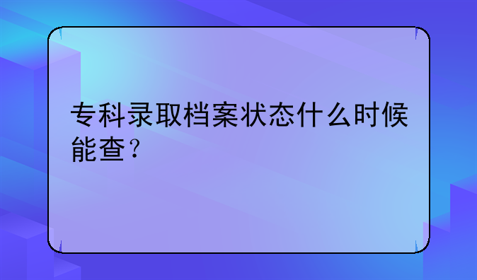 专科录取档案状态什么时候能查？