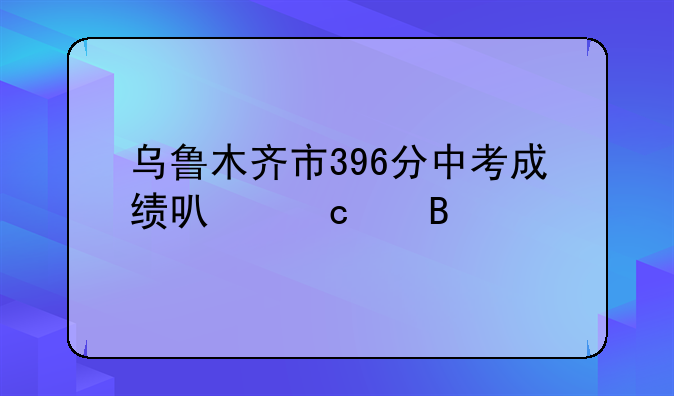 乌鲁木齐市396分中考成绩可高中吗