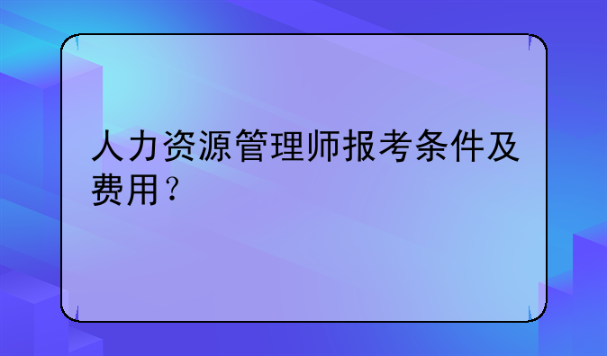 人力资源管理师报考条件及费用？