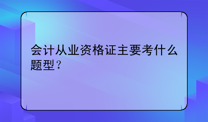 会计从业资格证主要考什么题型？