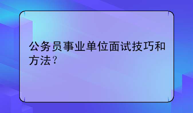 公务员事业单位面试技巧和方法？