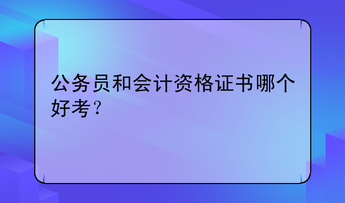 公务员和会计资格证书哪个好考？