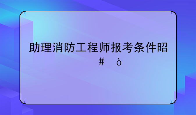 助理消防工程师报考条件是什么？