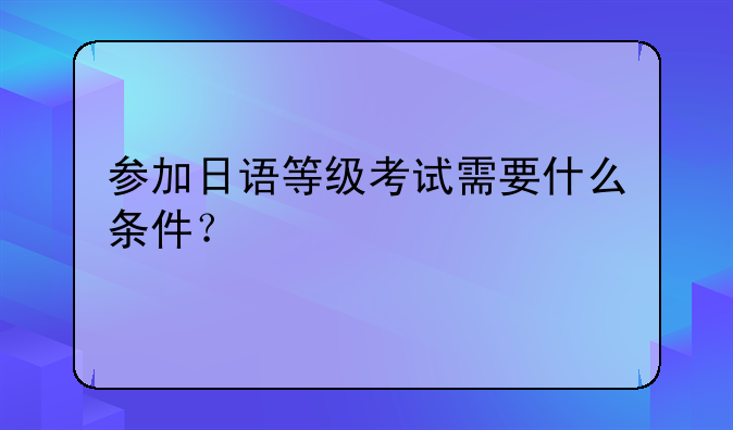 参加日语等级考试需要什么条件？