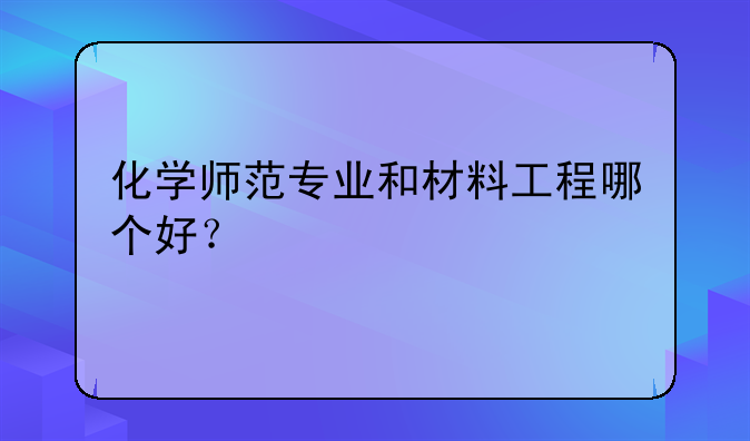 化学师范专业和材料工程哪个好？