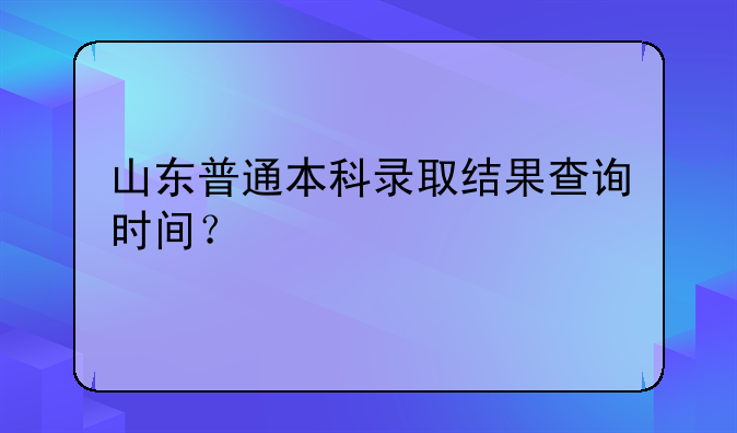 山东普通本科录取结果查询时间？