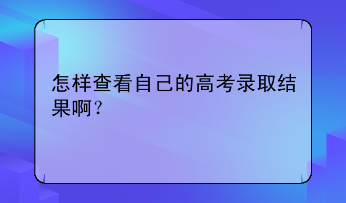 怎样查看自己的高考录取结果啊？