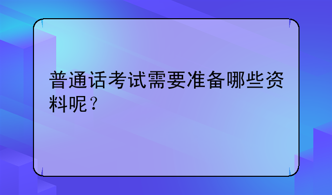 普通话考试需要准备哪些资料呢？