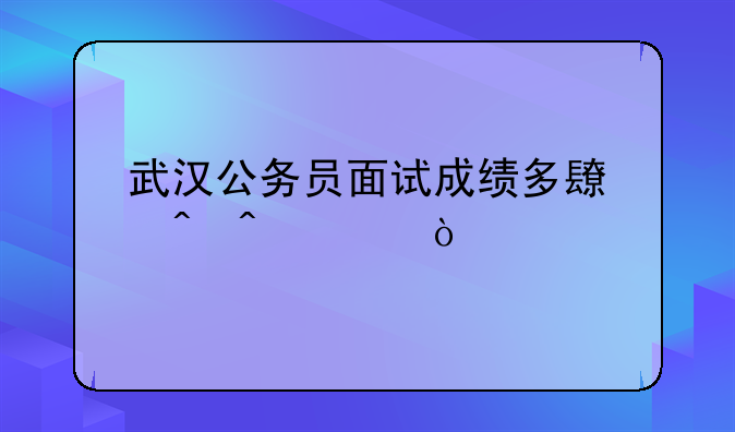 武汉公务员面试成绩多长时间出？