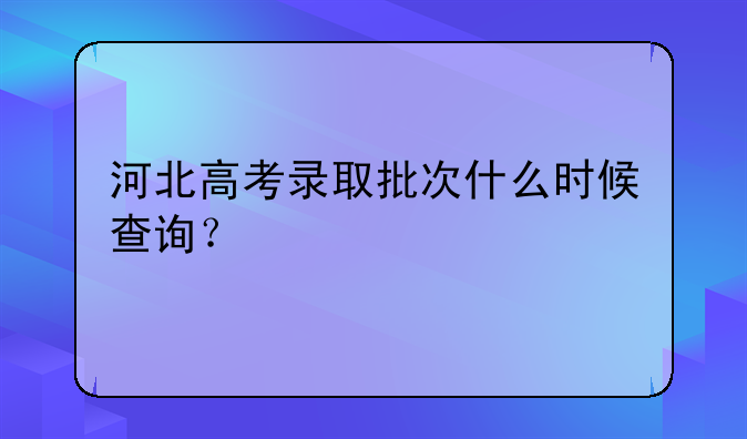 河北高考录取批次什么时候查询？