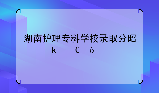 湖南护理专科学校录取分是多少？