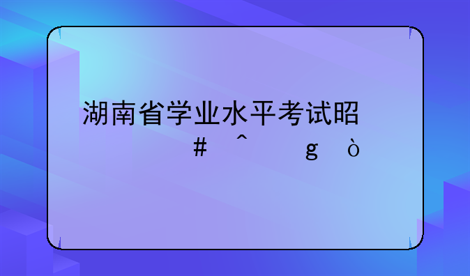 湖南省学业水平考试是什么时候？