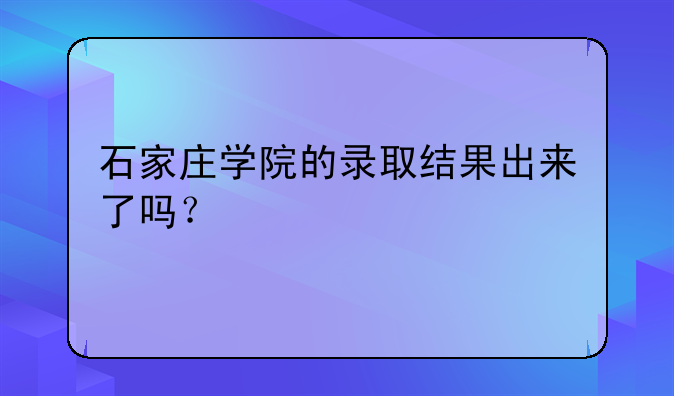 石家庄学院的录取结果出来了吗？