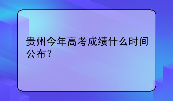 贵州今年高考成绩什么时间公布？