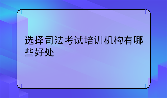选择司法考试培训机构有哪些好处