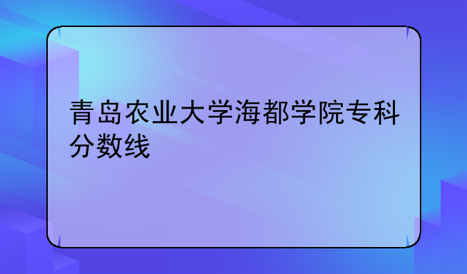 青岛农业大学海都学院专科分数线
