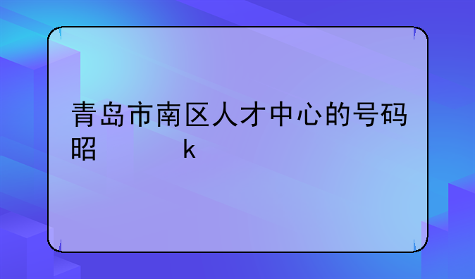 青岛市南区人才中心的号码是多少