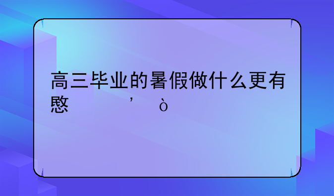 高三毕业的暑假做什么更有意义？
