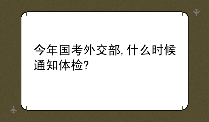 今年国考外交部,什么时候通知体检?