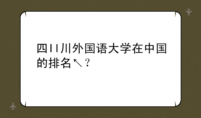 四Il川外国语大学在中国的排名↖？