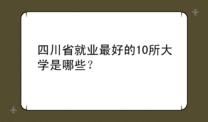 四川省就业最好的10所大学是哪些？