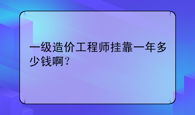 一级造价工程师挂靠一年多少钱啊？