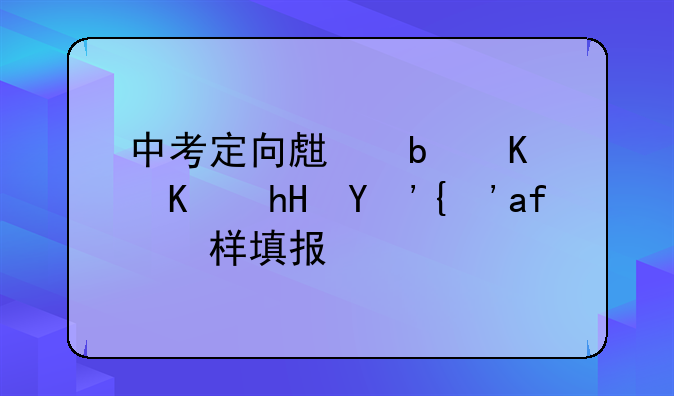 中考定向生是什么意思？怎样填报？