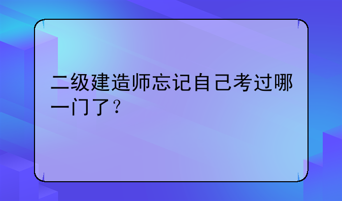 二级建造师忘记自己考过哪一门了？