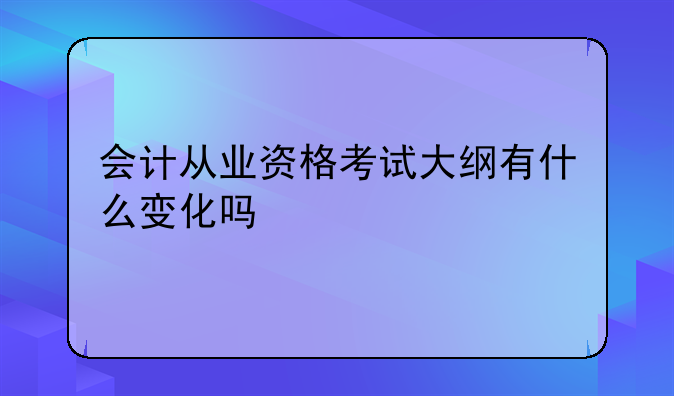 会计从业资格考试大纲有什么变化吗