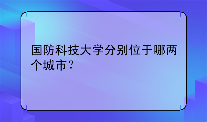 国防科技大学分别位于哪两个城市？
