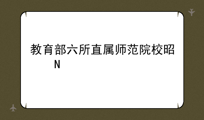 教育部六所直属师范院校是哪几所？