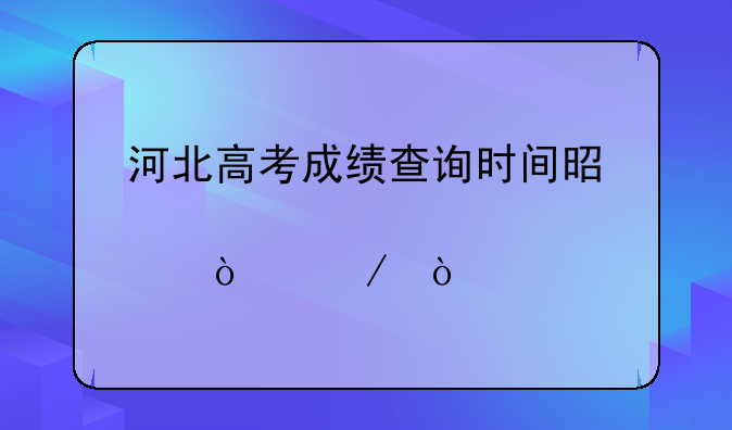 河北高考成绩查询时间是几点开始？