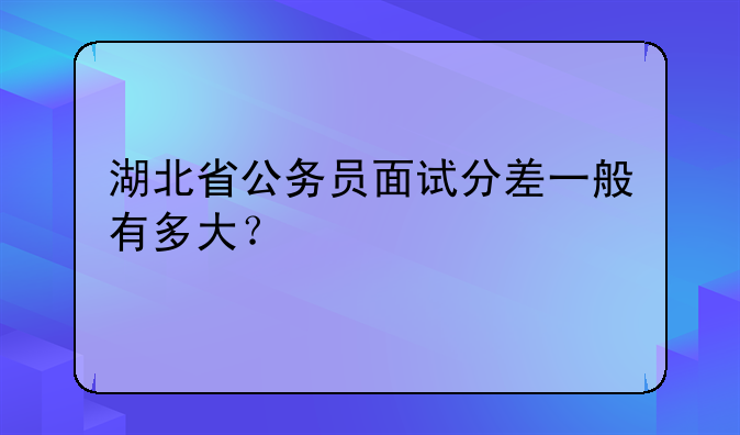 湖北省公务员面试分差一般有多大？