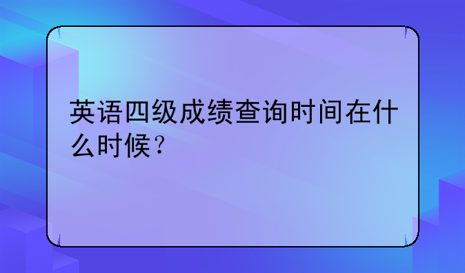 英语四级成绩查询时间在什么时候？