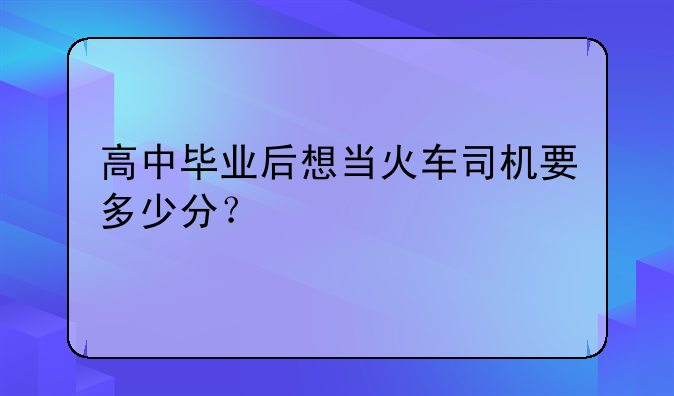 高中毕业后想当火车司机要多少分？
