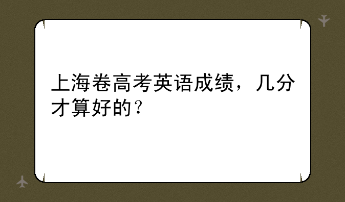 上海卷高考英语成绩，几分才算好的？