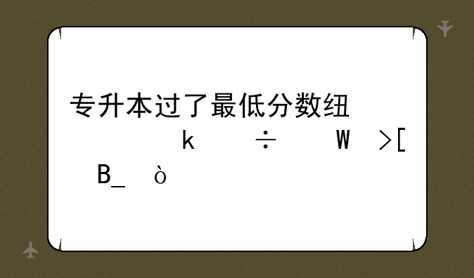 专升本过了最低分数线一定能录取吗？