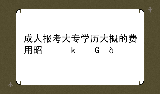 成人报考大专学历大概的费用是多少？