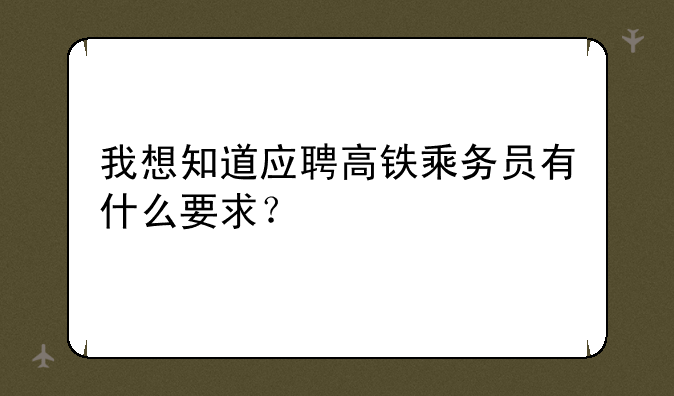 我想知道应聘高铁乘务员有什么要求？