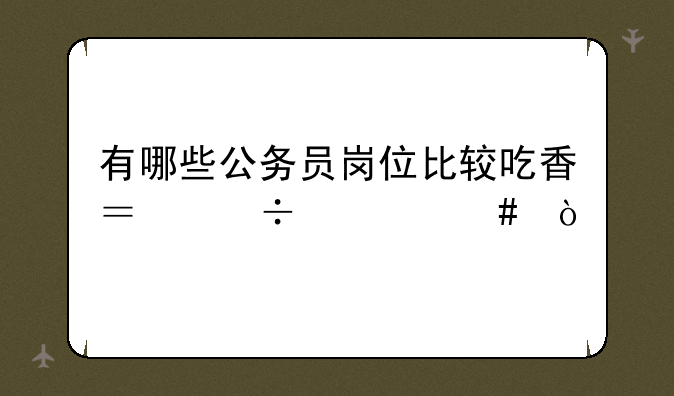 有哪些公务员岗位比较吃香？好考么？
