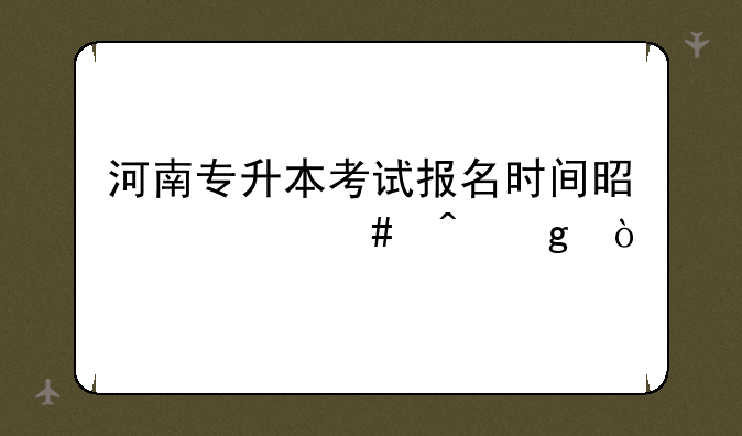 河南专升本考试报名时间是什么时候？