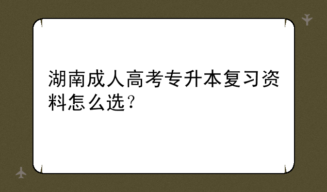 湖南成人高考专升本复习资料怎么选？