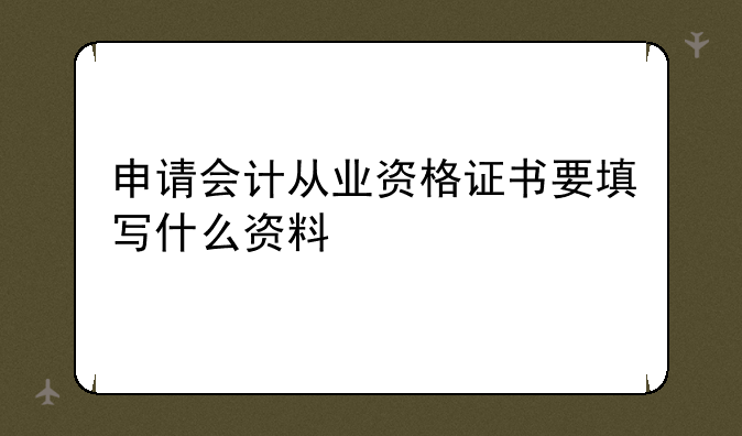 申请会计从业资格证书要填写什么资料
