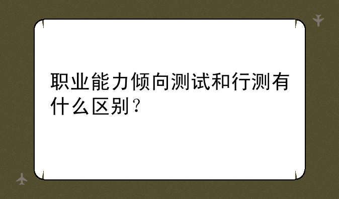 职业能力倾向测试和行测有什么区别？
